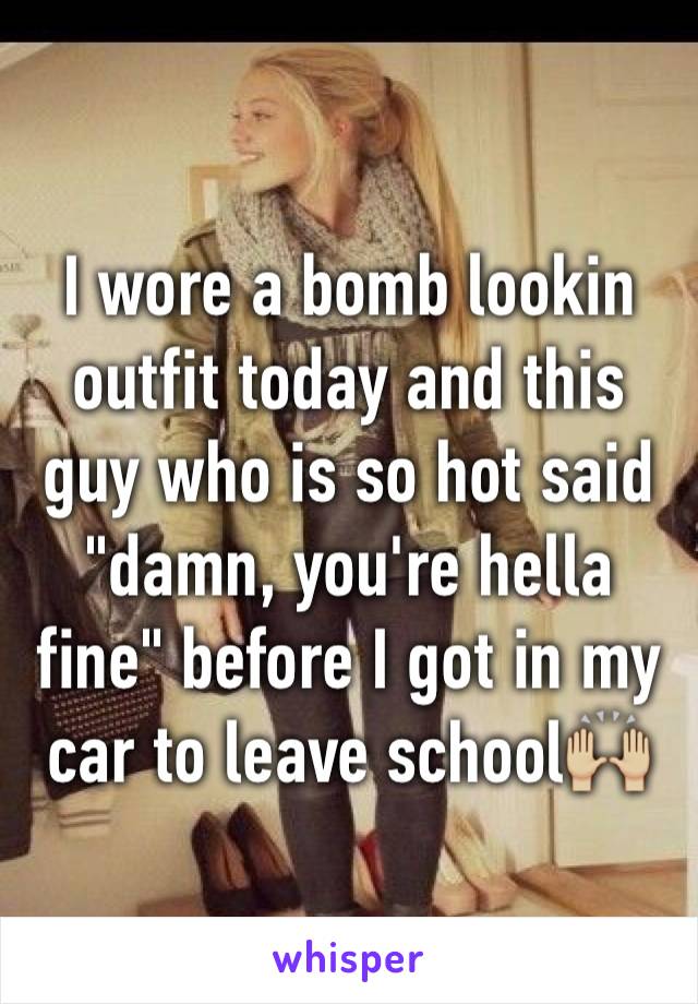 I wore a bomb lookin outfit today and this guy who is so hot said "damn, you're hella fine" before I got in my car to leave school🙌🏼