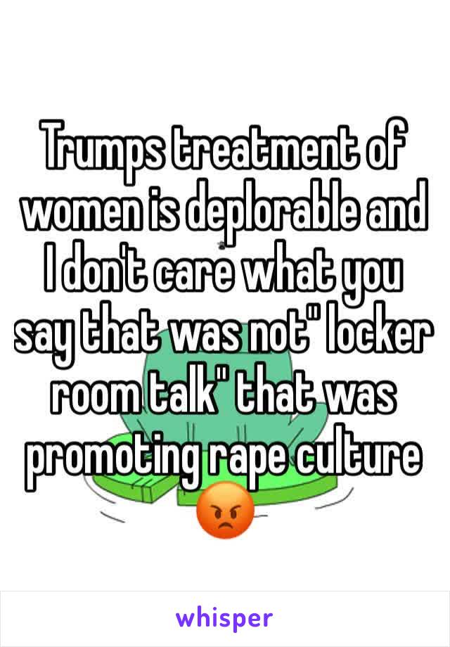 Trumps treatment of women is deplorable and I don't care what you say that was not" locker room talk" that was promoting rape culture 😡