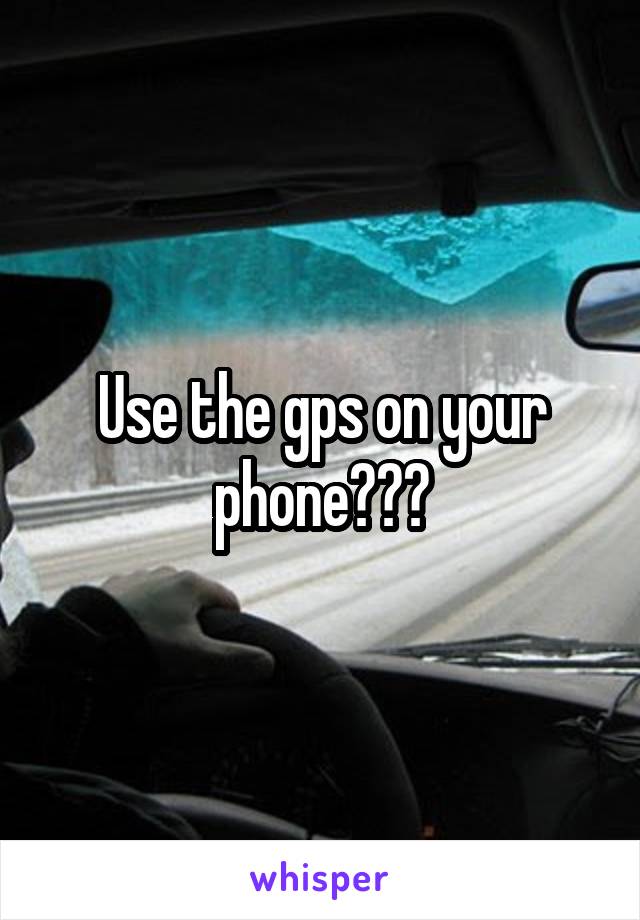 Use the gps on your phone???