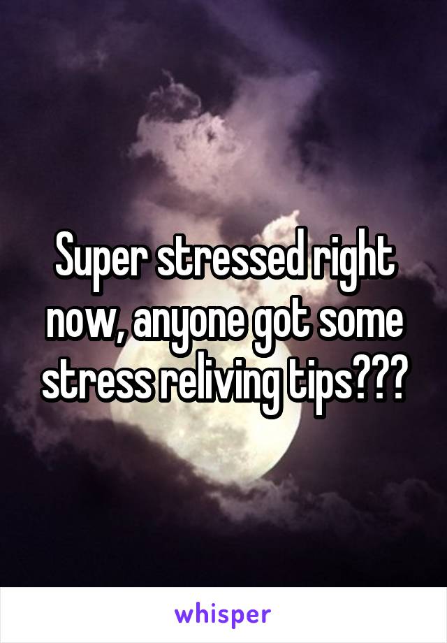 Super stressed right now, anyone got some stress reliving tips???