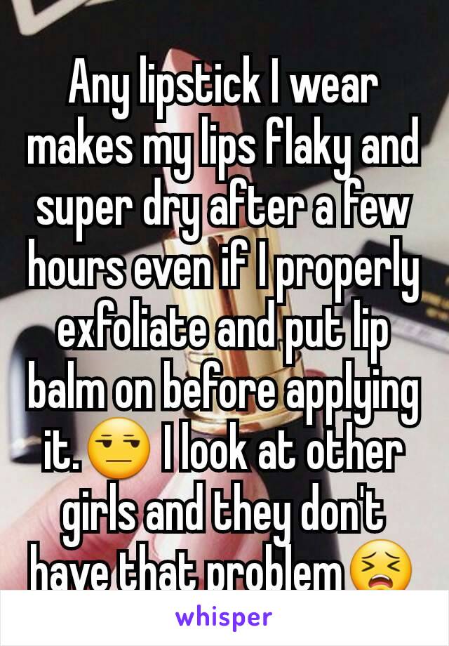 Any lipstick I wear makes my lips flaky and super dry after a few hours even if I properly exfoliate and put lip balm on before applying it.😒 I look at other girls and they don't have that problem😣