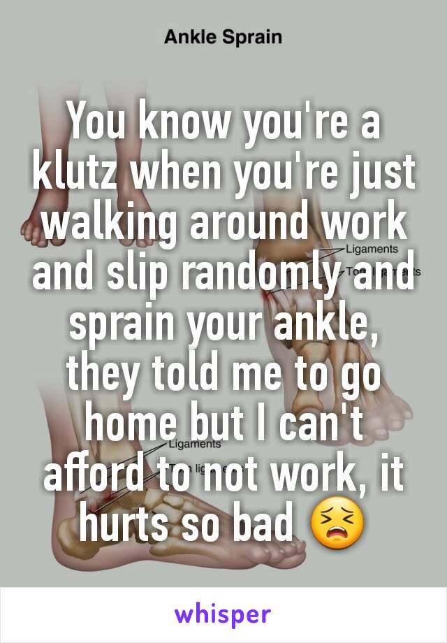 You know you're a klutz when you're just walking around work and slip randomly and sprain your ankle, they told me to go home but I can't afford to not work, it hurts so bad 😣