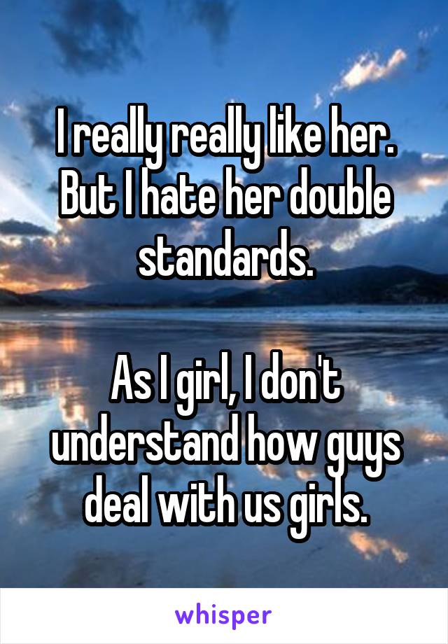 I really really like her. But I hate her double standards.

As I girl, I don't understand how guys deal with us girls.