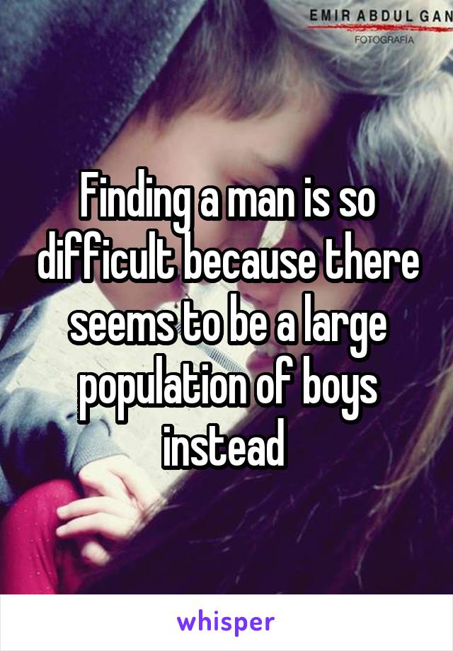 Finding a man is so difficult because there seems to be a large population of boys instead 