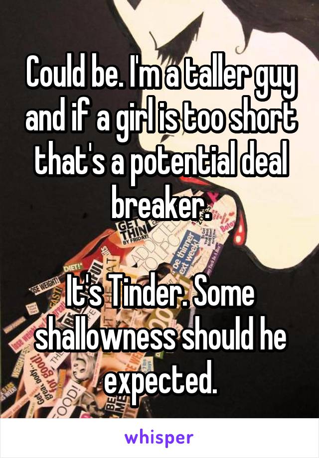 Could be. I'm a taller guy and if a girl is too short that's a potential deal breaker.

It's Tinder. Some shallowness should he expected.