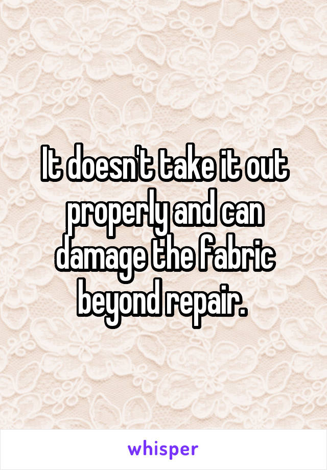 It doesn't take it out properly and can damage the fabric beyond repair. 