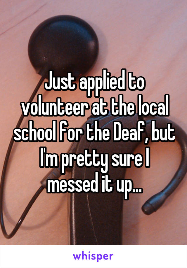 Just applied to volunteer at the local school for the Deaf, but I'm pretty sure I messed it up...