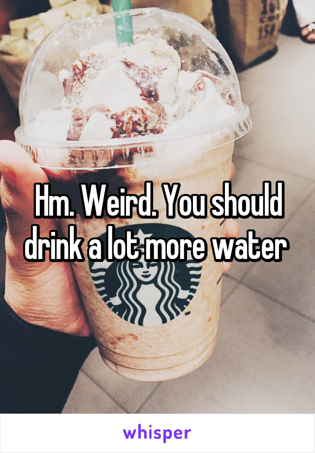 Hm. Weird. You should drink a lot more water 