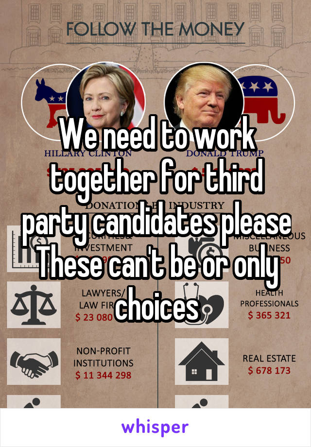 We need to work together for third party candidates please
These can't be or only choices