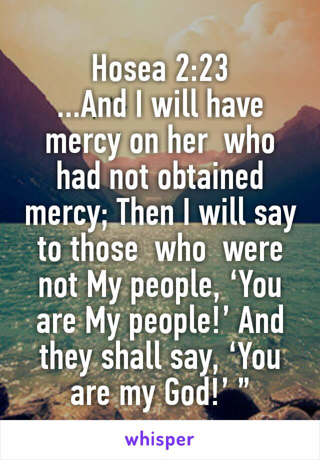 Hosea 2:23
...And I will have mercy on her  who  had not obtained mercy; Then I will say to those  who  were not My people, ‘You are My people!’ And they shall say, ‘You are my God!’ ”
