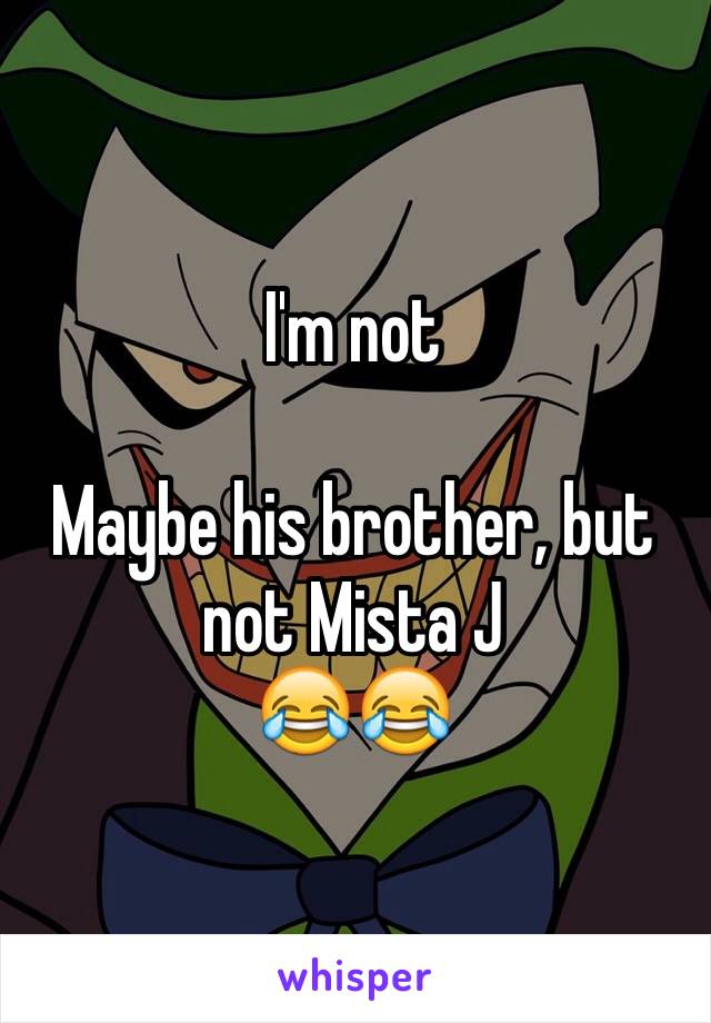 I'm not

Maybe his brother, but not Mista J
😂😂