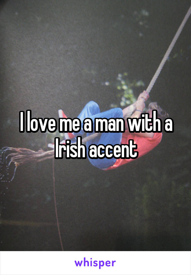 I love me a man with a Irish accent