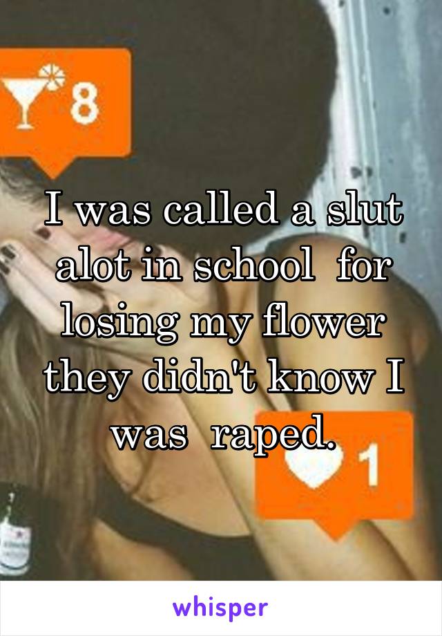 I was called a slut alot in school  for losing my flower they didn't know I was  raped.