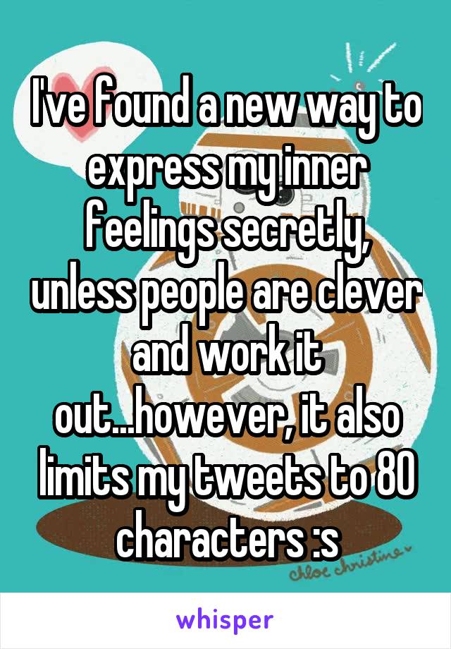 I've found a new way to express my inner feelings secretly, unless people are clever and work it out...however, it also limits my tweets to 80 characters :s