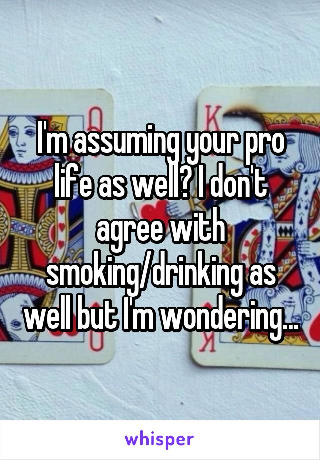 I'm assuming your pro life as well? I don't agree with smoking/drinking as well but I'm wondering...