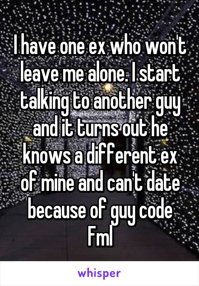 I have one ex who won't leave me alone. I start talking to another guy and it turns out he knows a different ex of mine and can't date because of guy code
Fml