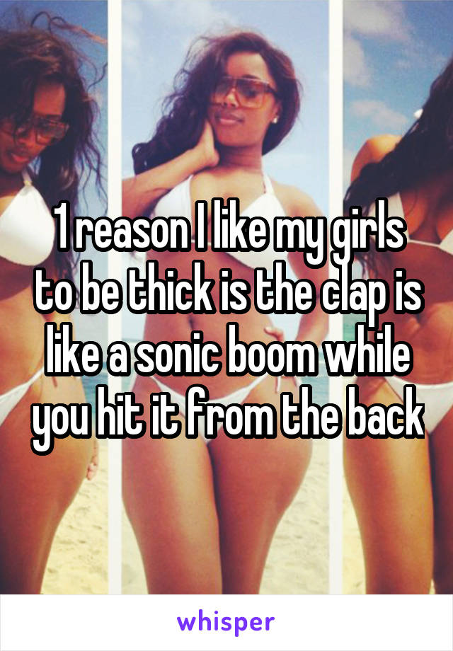 1 reason I like my girls to be thick is the clap is like a sonic boom while you hit it from the back
