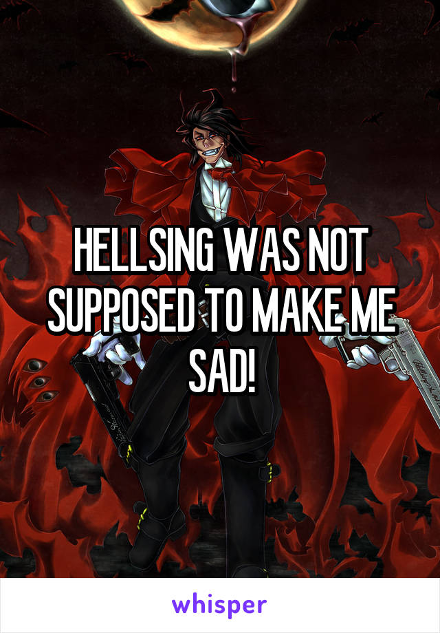 HELLSING WAS NOT SUPPOSED TO MAKE ME SAD!