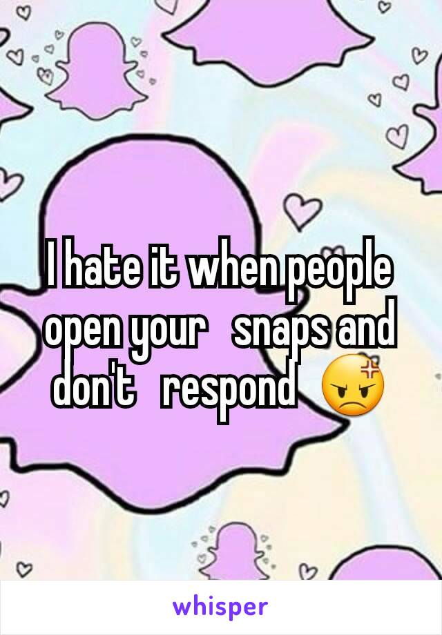 I hate it when people   open your   snaps and don't   respond  😡