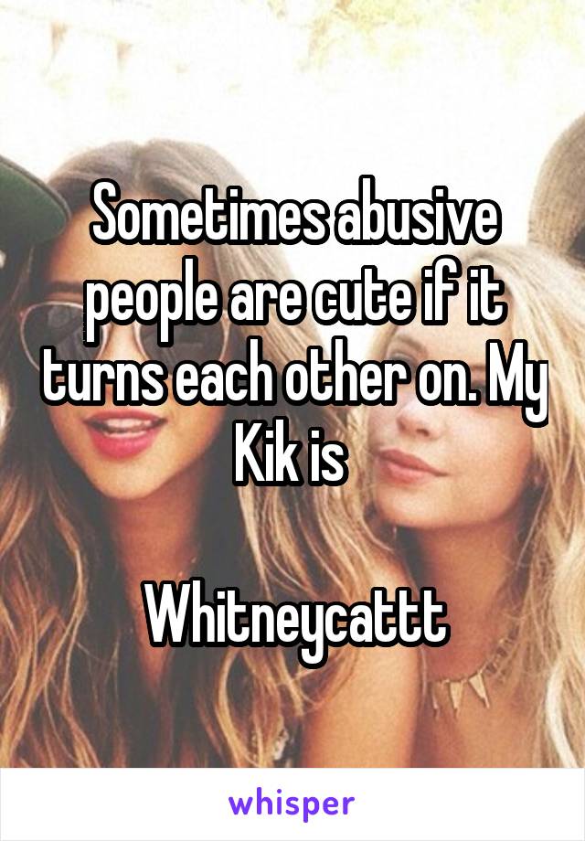 Sometimes abusive people are cute if it turns each other on. My Kik is 

Whitneycattt