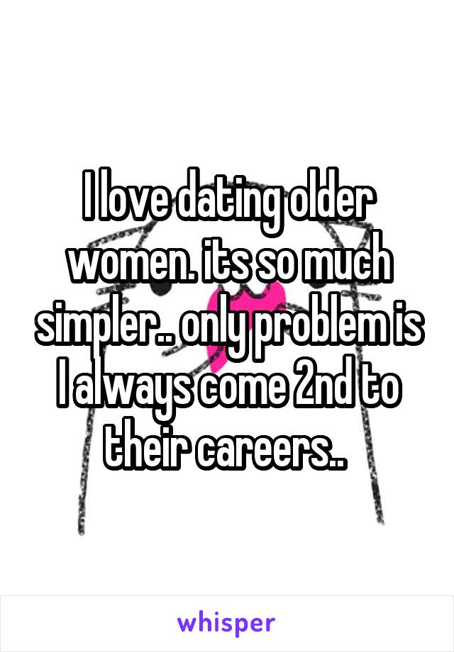I love dating older women. its so much simpler.. only problem is I always come 2nd to their careers.. 