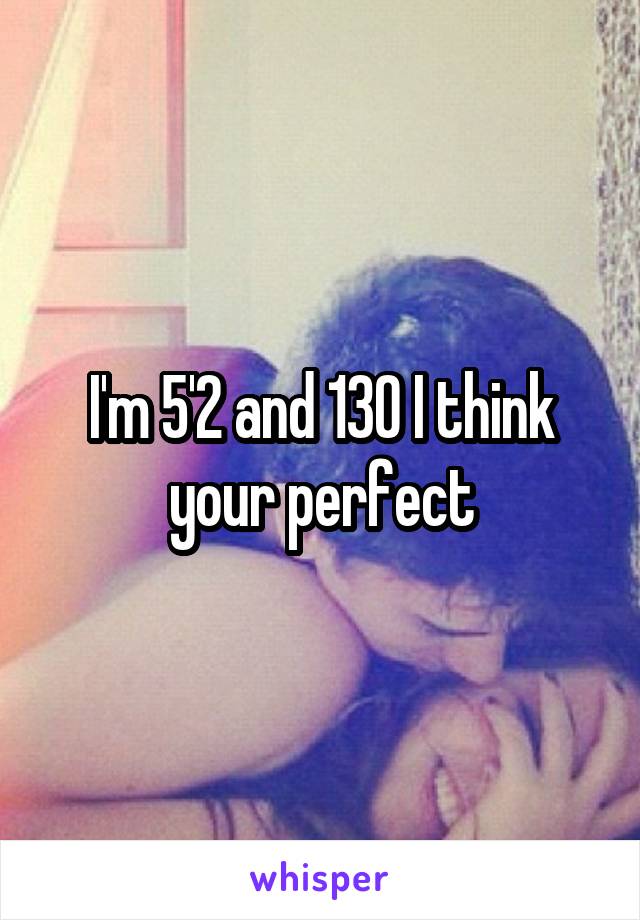 I'm 5'2 and 130 I think your perfect