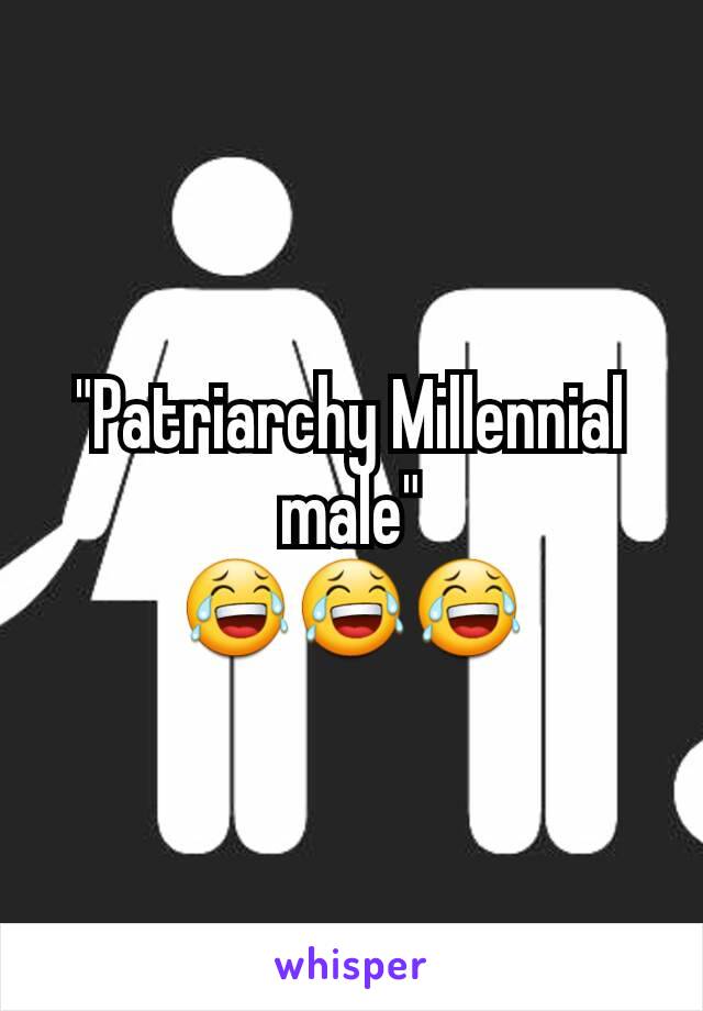 "Patriarchy Millennial male"
😂😂😂