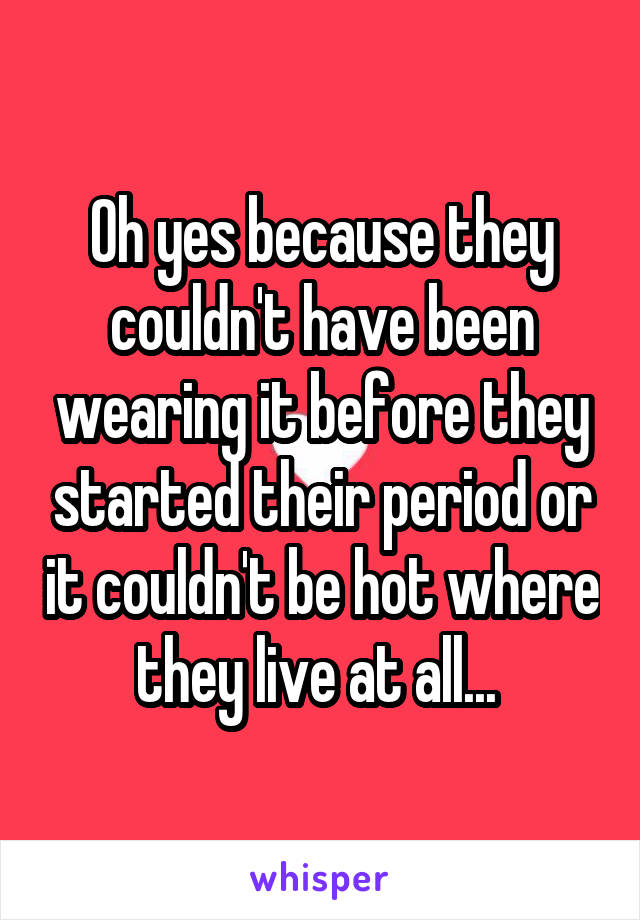 Oh yes because they couldn't have been wearing it before they started their period or it couldn't be hot where they live at all... 