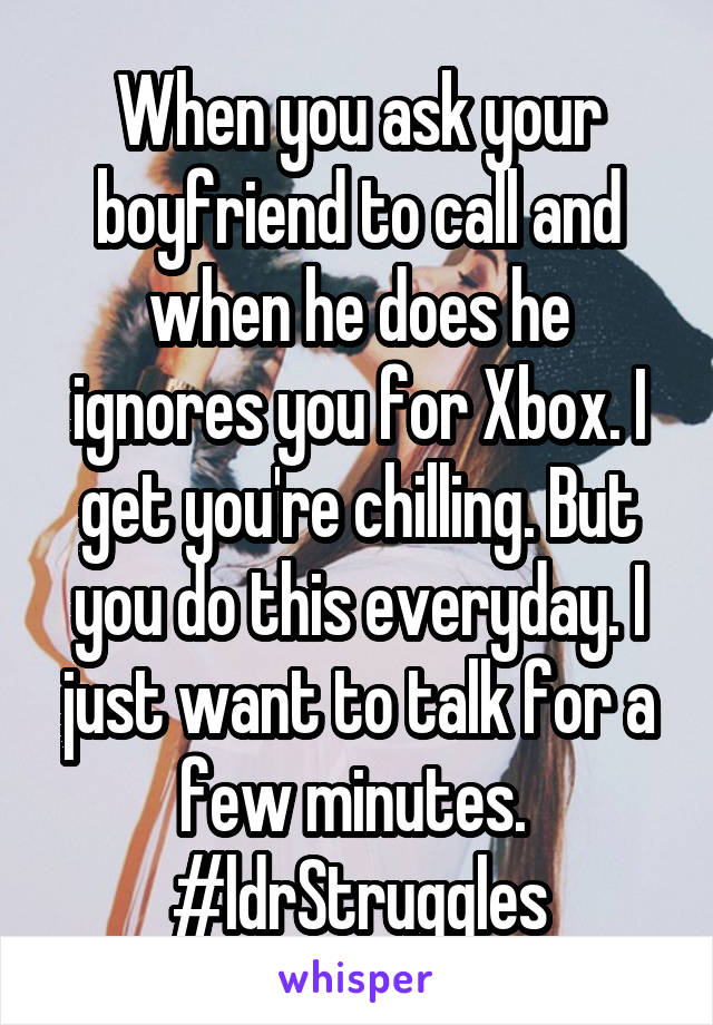 When you ask your boyfriend to call and when he does he ignores you for Xbox. I get you're chilling. But you do this everyday. I just want to talk for a few minutes. 
#ldrStruggles