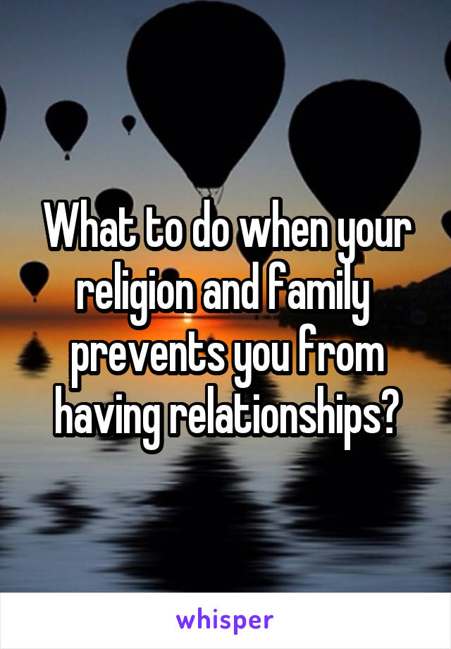 What to do when your religion and family  prevents you from having relationships?