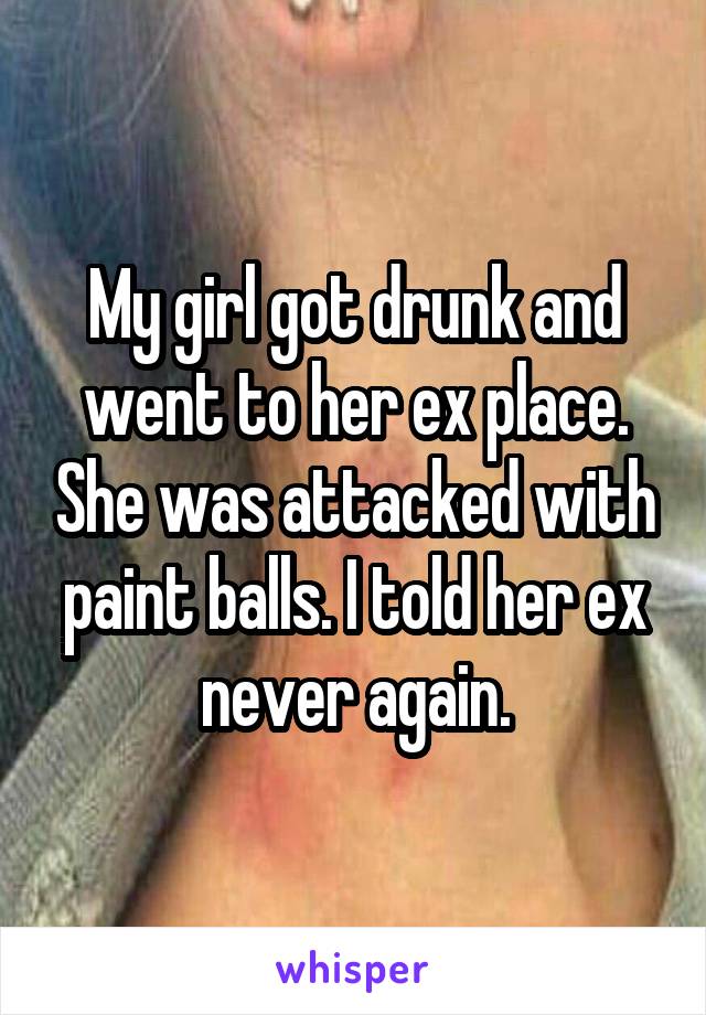 My girl got drunk and went to her ex place. She was attacked with paint balls. I told her ex never again.