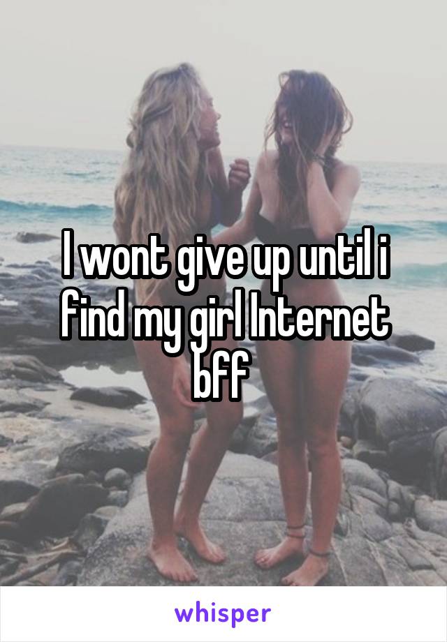 I wont give up until i find my girl Internet bff 