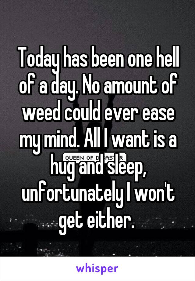 Today has been one hell of a day. No amount of weed could ever ease my mind. All I want is a hug and sleep, unfortunately I won't get either. 