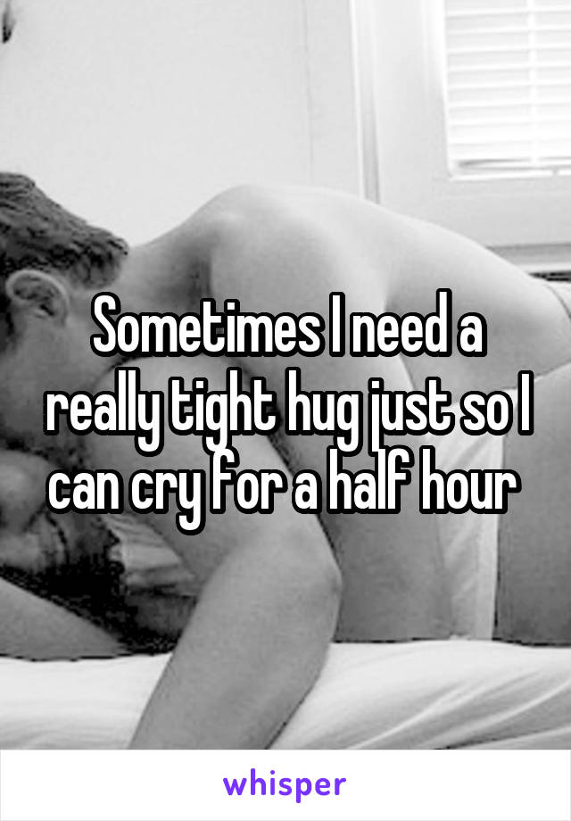 Sometimes I need a really tight hug just so I can cry for a half hour 