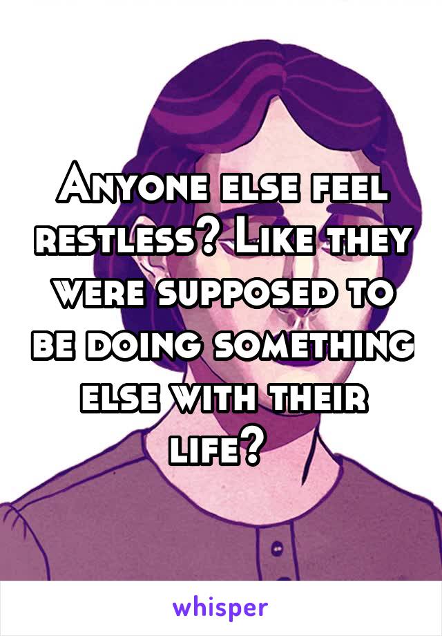 Anyone else feel restless? Like they were supposed to be doing something else with their life? 