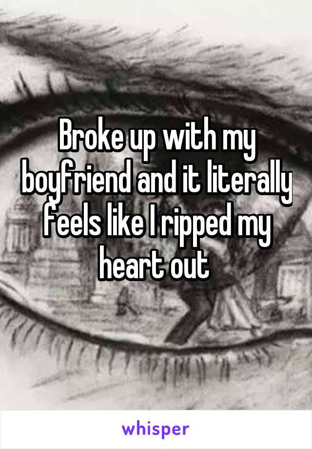 Broke up with my boyfriend and it literally feels like I ripped my heart out 

