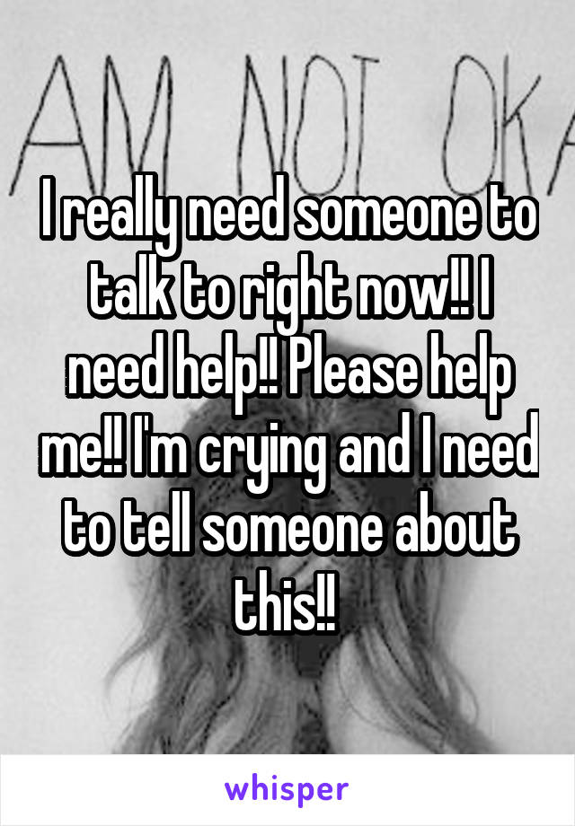 I really need someone to talk to right now!! I need help!! Please help me!! I'm crying and I need to tell someone about this!! 
