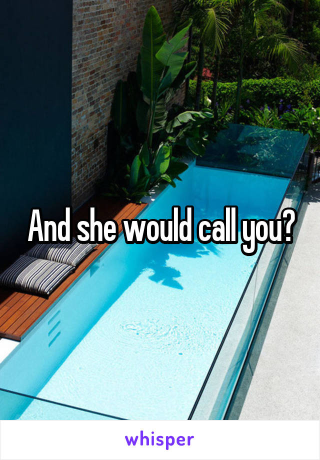 And she would call you?