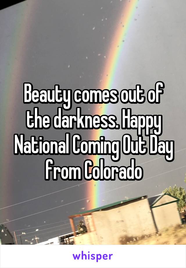 Beauty comes out of the darkness. Happy National Coming Out Day from Colorado