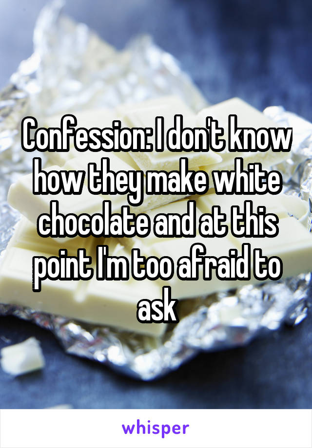 Confession: I don't know how they make white chocolate and at this point I'm too afraid to ask