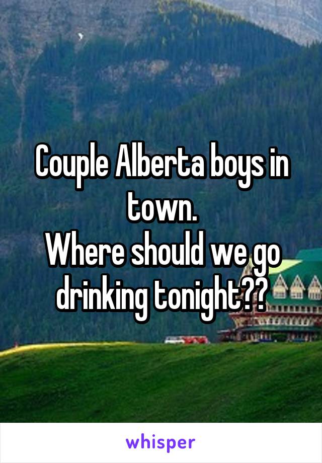 Couple Alberta boys in town.
Where should we go drinking tonight??