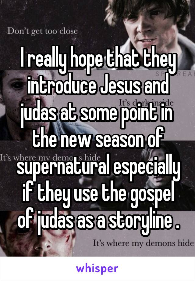 I really hope that they introduce Jesus and judas at some point in  the new season of supernatural especially if they use the gospel of judas as a storyline .