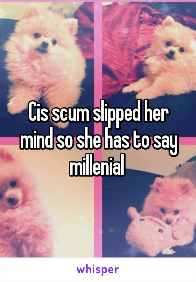 Cis scum slipped her mind so she has to say millenial 