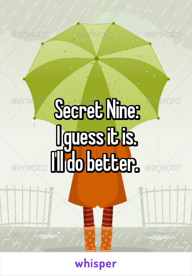 Secret Nine:
I guess it is.
I'll do better. 