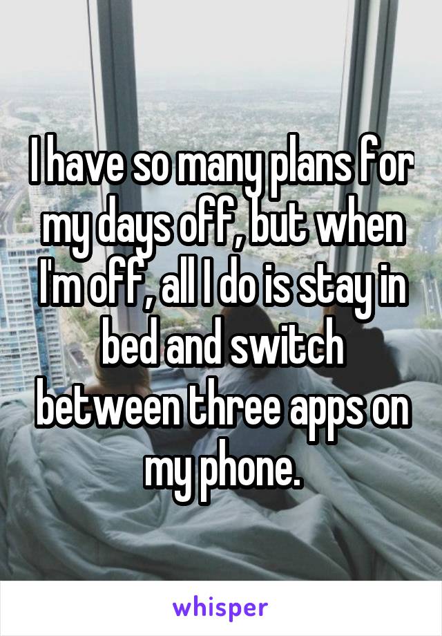 I have so many plans for my days off, but when I'm off, all I do is stay in bed and switch between three apps on my phone.