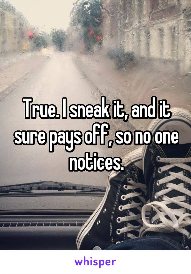True. I sneak it, and it sure pays off, so no one notices.