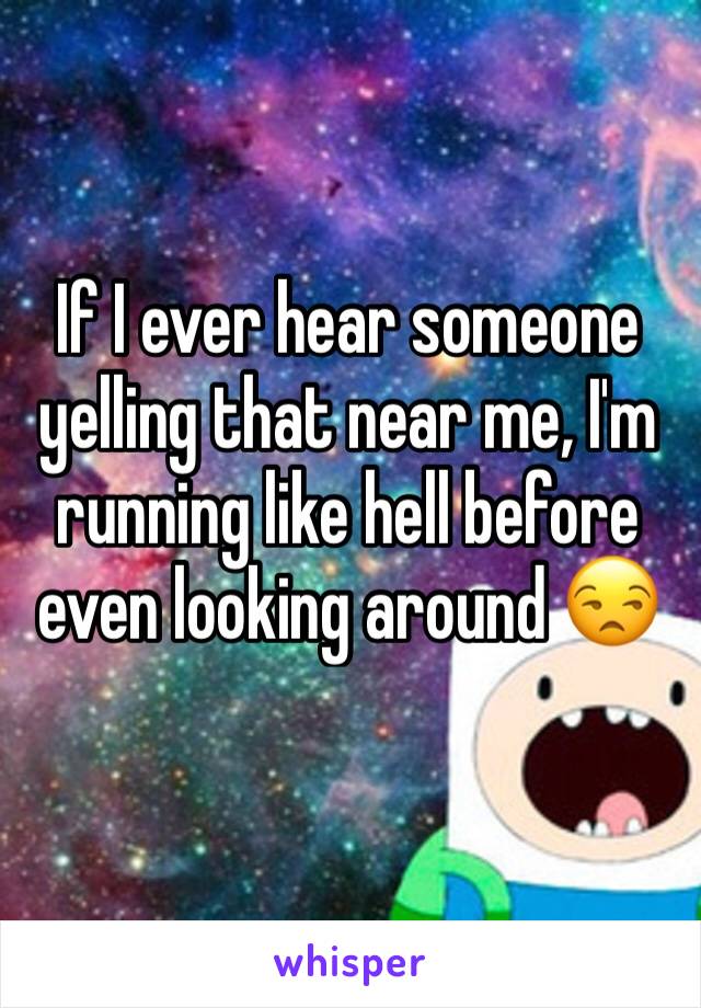 If I ever hear someone yelling that near me, I'm running like hell before even looking around 😒