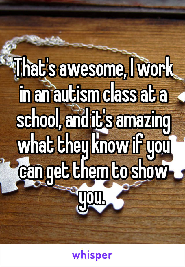 That's awesome, I work in an autism class at a school, and it's amazing what they know if you can get them to show you. 