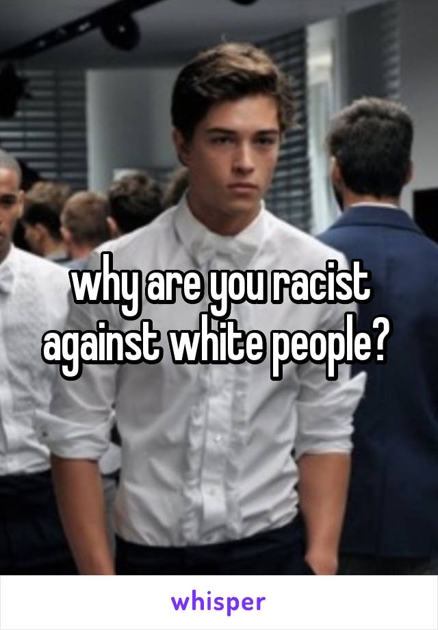why are you racist against white people? 