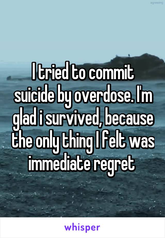 I tried to commit suicide by overdose. I'm glad i survived, because the only thing I felt was immediate regret 
